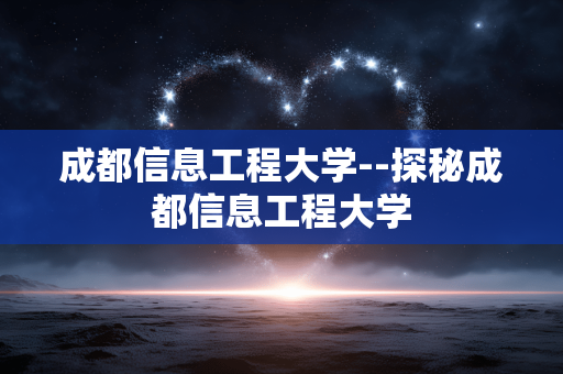 成都信息工程大学--探秘成都信息工程大学