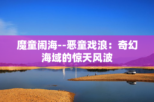 魔童闹海--恶童戏浪：奇幻海域的惊天风波