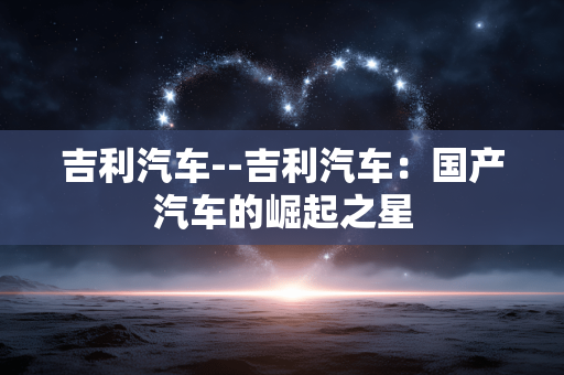 吉利汽车--吉利汽车：国产汽车的崛起之星