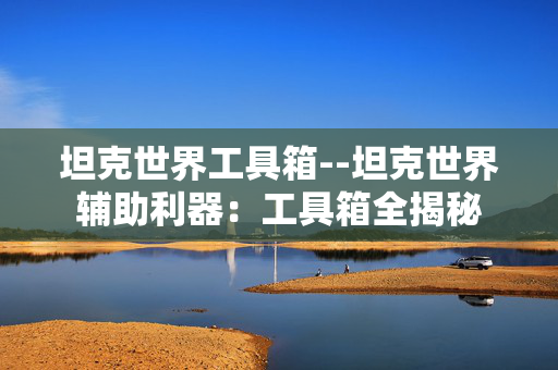 坦克世界工具箱--坦克世界辅助利器：工具箱全揭秘