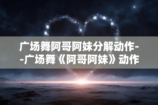 广场舞阿哥阿妹分解动作--广场舞《阿哥阿妹》动作详细分解