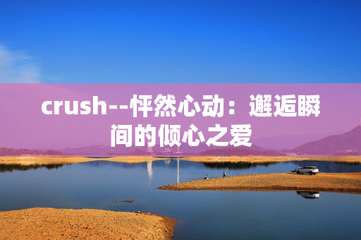 crush--怦然心动：邂逅瞬间的倾心之爱