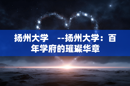 扬州大学　--扬州大学：百年学府的璀璨华章