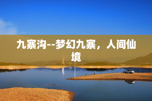 九寨沟--梦幻九寨，人间仙境