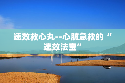 速效救心丸--心脏急救的“速效法宝”
