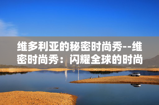 维多利亚的秘密时尚秀--维密时尚秀：闪耀全球的时尚盛宴