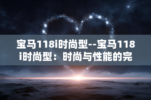 宝马118i时尚型--宝马118i时尚型：时尚与性能的完美融合