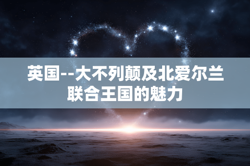 英国--大不列颠及北爱尔兰联合王国的魅力