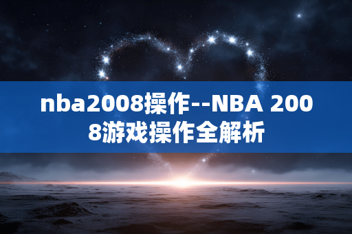 nba2008操作--NBA 2008游戏操作全解析