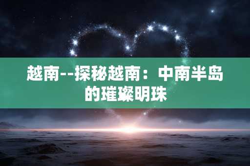 越南--探秘越南：中南半岛的璀璨明珠