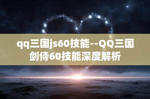 qq三国js60技能--QQ三国剑侍60技能深度解析