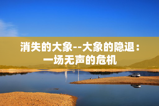 消失的大象--大象的隐退：一场无声的危机