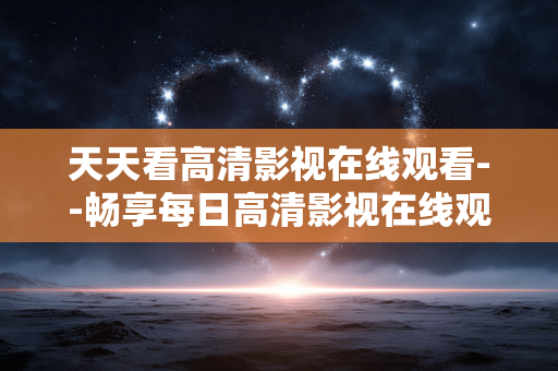天天看高清影视在线观看--畅享每日高清影视在线观看体验