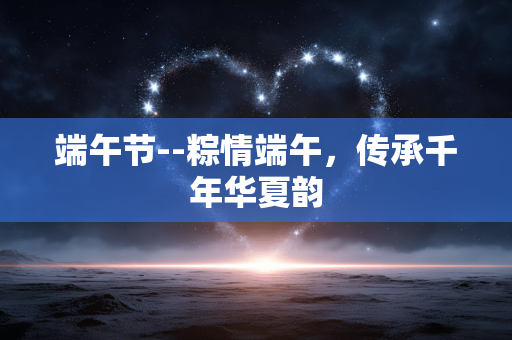 端午节--粽情端午，传承千年华夏韵