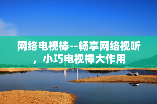 网络电视棒--畅享网络视听，小巧电视棒大作用
