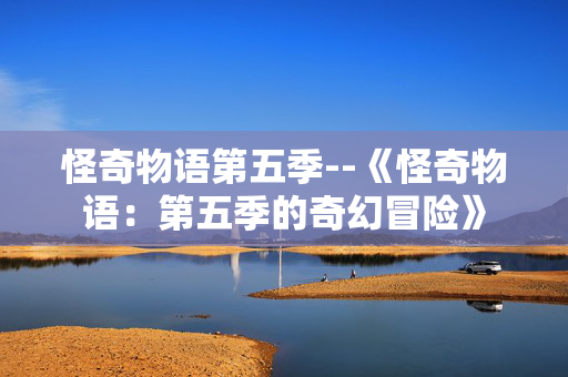 怪奇物语第五季--《怪奇物语：第五季的奇幻冒险》
