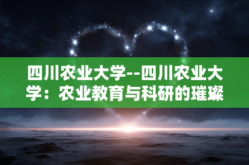 四川农业大学--四川农业大学：农业教育与科研的璀璨明珠