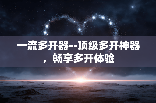 一流多开器--顶级多开神器，畅享多开体验