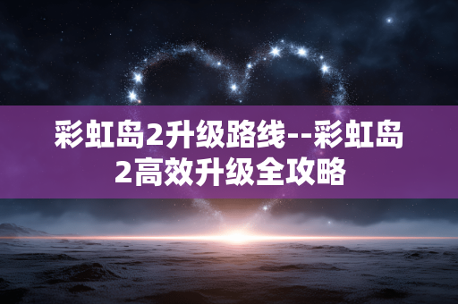 彩虹岛2升级路线--彩虹岛2高效升级全攻略