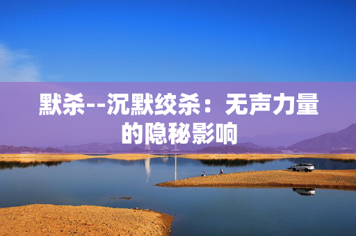 默杀--沉默绞杀：无声力量的隐秘影响