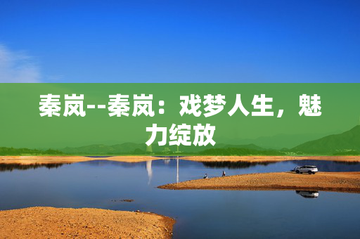 秦岚--秦岚：戏梦人生，魅力绽放