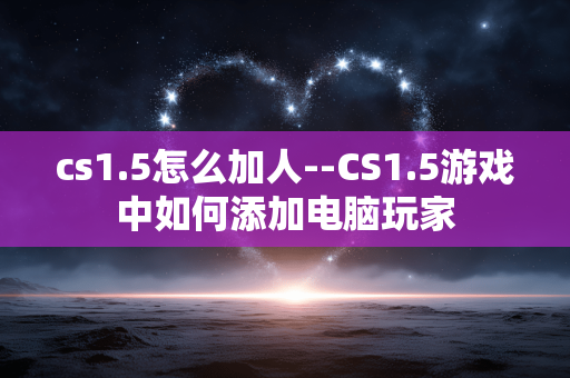 cs1.5怎么加人--CS1.5游戏中如何添加电脑玩家