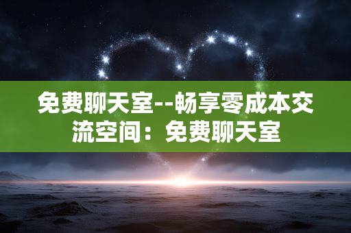 免费聊天室--畅享零成本交流空间：免费聊天室