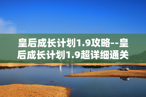 皇后成长计划1.9攻略--皇后成长计划1.9超详细通关攻略