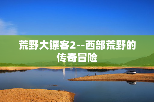 荒野大镖客2--西部荒野的传奇冒险