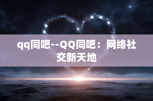 qq同吧--QQ同吧：网络社交新天地