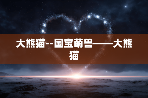 大熊猫--国宝萌兽——大熊猫