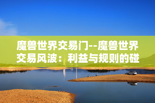 魔兽世界交易门--魔兽世界交易风波：利益与规则的碰撞