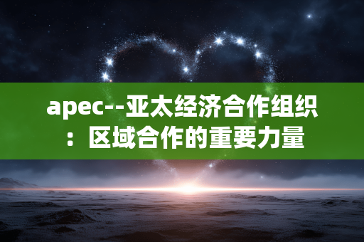 apec--亚太经济合作组织：区域合作的重要力量