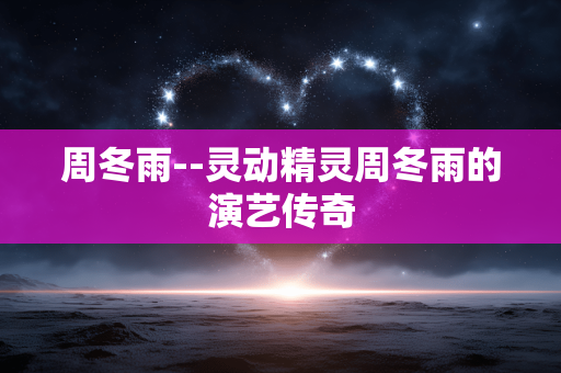 周冬雨--灵动精灵周冬雨的演艺传奇