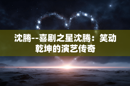 沈腾--喜剧之星沈腾：笑动乾坤的演艺传奇