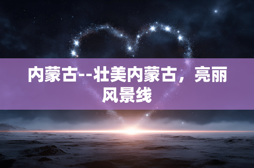 内蒙古--壮美内蒙古，亮丽风景线