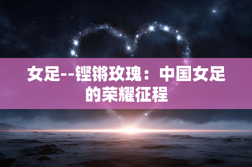 女足--铿锵玫瑰：中国女足的荣耀征程