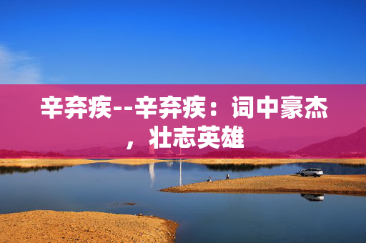 辛弃疾--辛弃疾：词中豪杰，壮志英雄