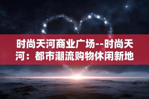 时尚天河商业广场--时尚天河：都市潮流购物休闲新地标
