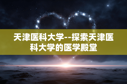天津医科大学--探索天津医科大学的医学殿堂