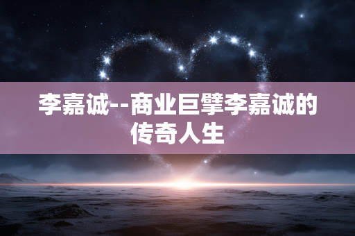 李嘉诚--商业巨擘李嘉诚的传奇人生