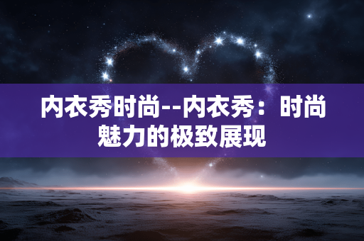 内衣秀时尚--内衣秀：时尚魅力的极致展现