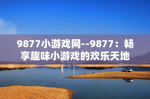 9877小游戏网--9877：畅享趣味小游戏的欢乐天地