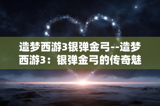 造梦西游3银弹金弓--造梦西游3：银弹金弓的传奇魅力