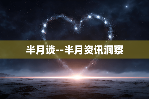 半月谈--半月资讯洞察