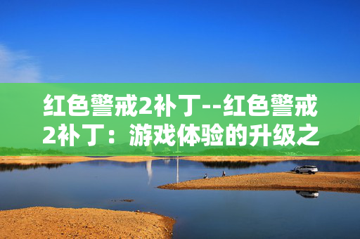 红色警戒2补丁--红色警戒2补丁：游戏体验的升级之道