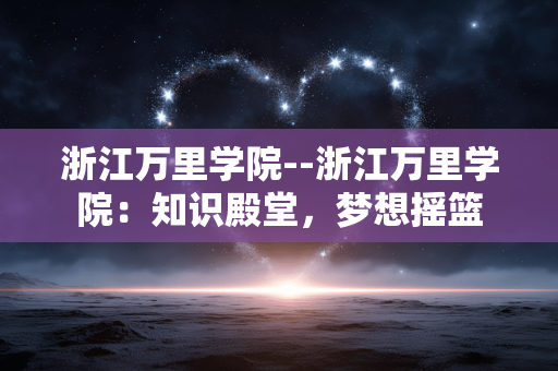 浙江万里学院--浙江万里学院：知识殿堂，梦想摇篮