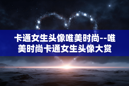 卡通女生头像唯美时尚--唯美时尚卡通女生头像大赏