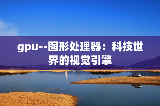 gpu--图形处理器：科技世界的视觉引擎