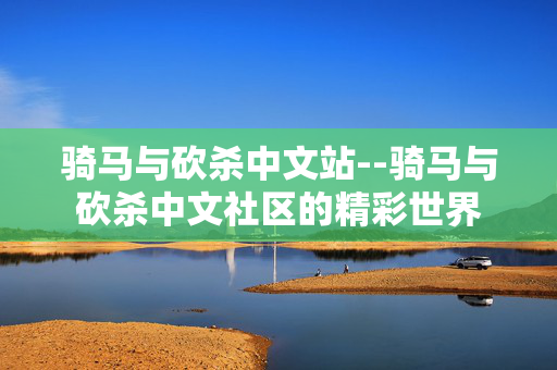 骑马与砍杀中文站--骑马与砍杀中文社区的精彩世界